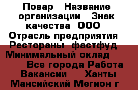 Повар › Название организации ­ Знак качества, ООО › Отрасль предприятия ­ Рестораны, фастфуд › Минимальный оклад ­ 20 000 - Все города Работа » Вакансии   . Ханты-Мансийский,Мегион г.